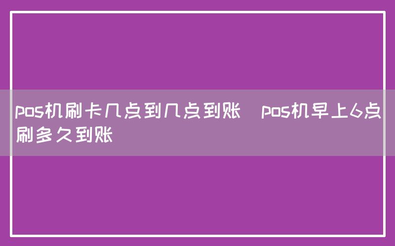 pos机刷卡几点到几点到账(pos机早上6点刷多久到账)