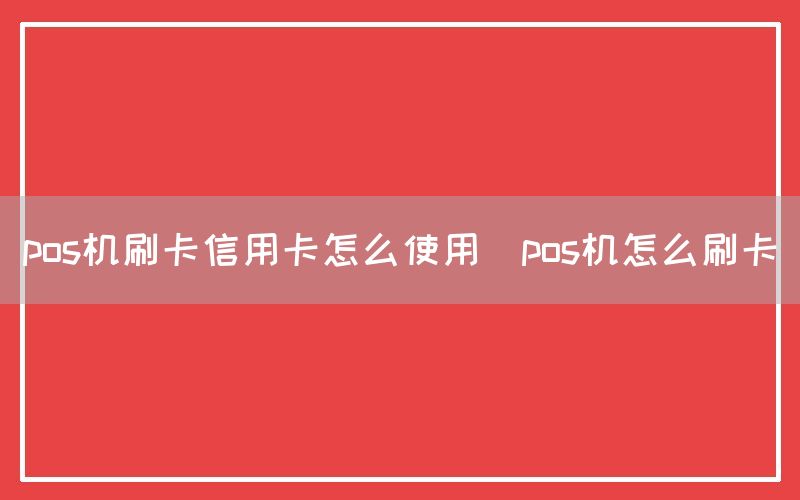 pos机刷卡信用卡怎么使用(pos机怎么刷卡)