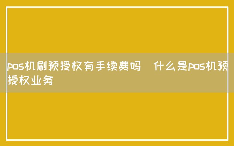 pos机刷预授权有手续费吗(什么是pos机预授权业务)