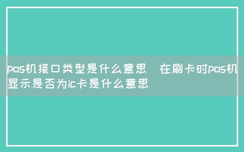 pos机接口类型是什么意思(在刷卡时pos机显示是否为ic卡是什么意思)