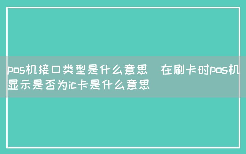 pos机接口类型是什么意思(在刷卡时pos机显示是否为ic卡是什么意思)