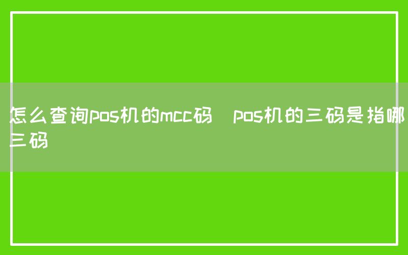 怎么查询pos机的mcc码(pos机的三码是指哪三码)