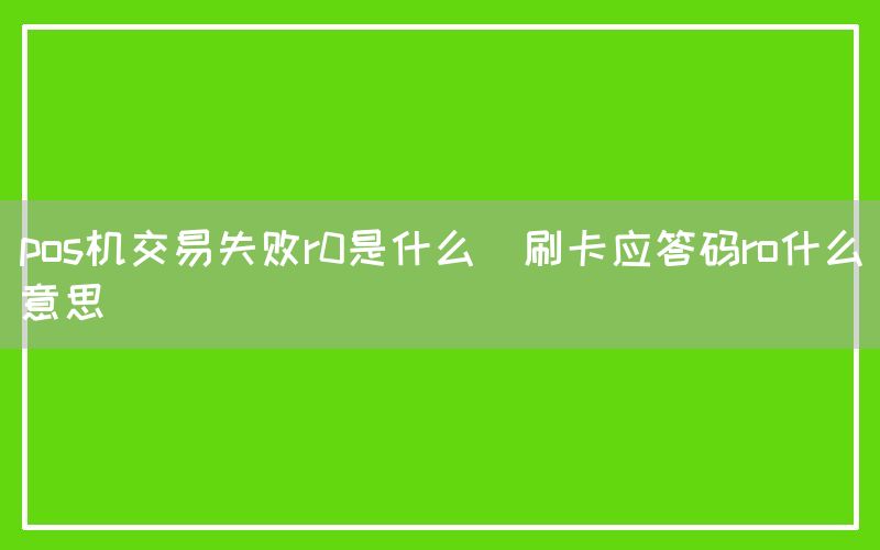 pos机交易失败r0是什么(刷卡应答码ro什么意思)