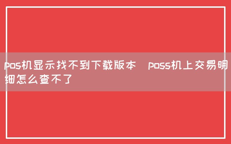 pos机显示找不到下载版本(poss机上交易明细怎么查不了)