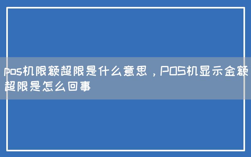 pos机限额超限是什么意思，POS机显示金额超限是怎么回事