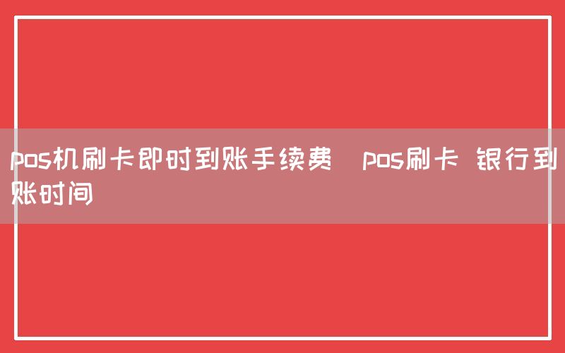 pos机刷卡即时到账手续费(pos刷卡 银行到账时间)