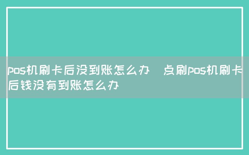 pos机刷卡后没到账怎么办(点刷pos机刷卡后钱没有到账怎么办)