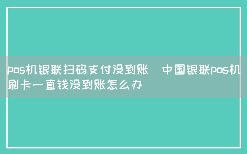 pos机银联扫码支付没到账(中国银联pos机刷卡一直钱没到账怎么办)