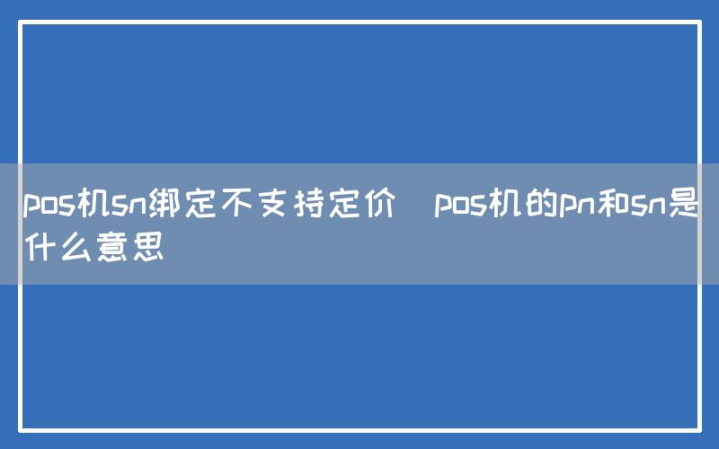 pos机sn绑定不支持定价(pos机的pn和sn是什么意思)(图1)