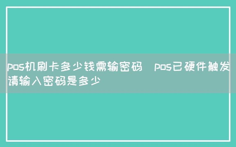 pos机刷卡多少钱需输密码(pos已硬件触发请输入密码是多少)