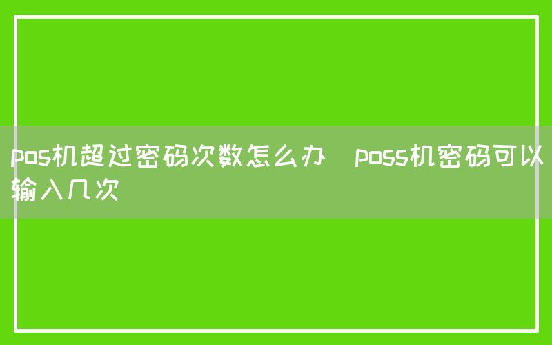 pos机超过密码次数怎么办(poss机密码可以输入几次)