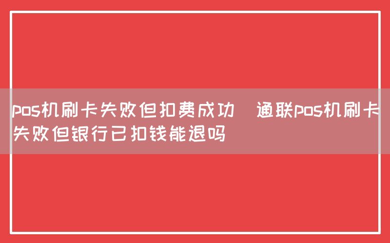 pos机刷卡失败但扣费成功(通联pos机刷卡失败但银行已扣钱能退吗)