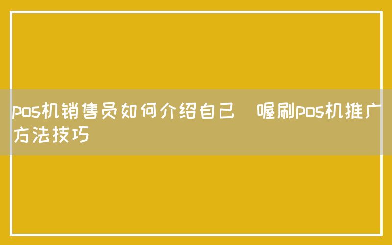 pos机销售员如何介绍自己(喔刷pos机推广方法技巧)