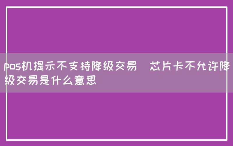 pos机提示不支持降级交易(芯片卡不允许降级交易是什么意思)