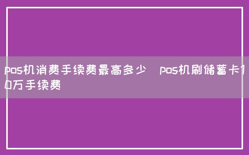 pos机消费手续费最高多少(pos机刷储蓄卡10万手续费)