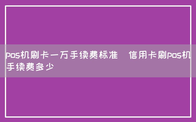 pos机刷卡一万手续费标准(信用卡刷pos机手续费多少)