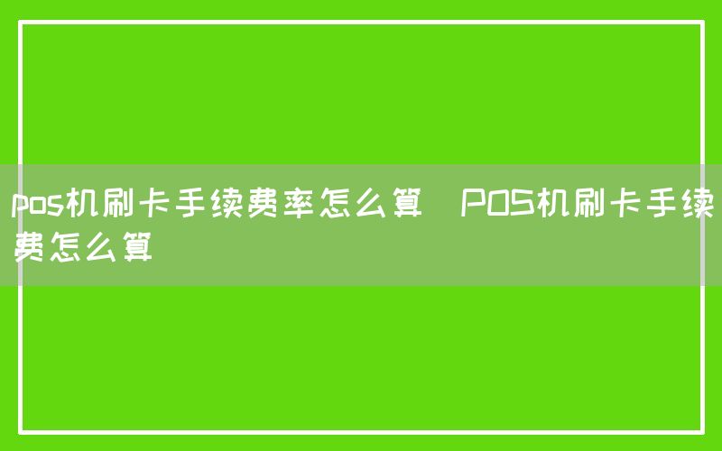 pos机刷卡手续费率怎么算(POS机刷卡手续费怎么算)