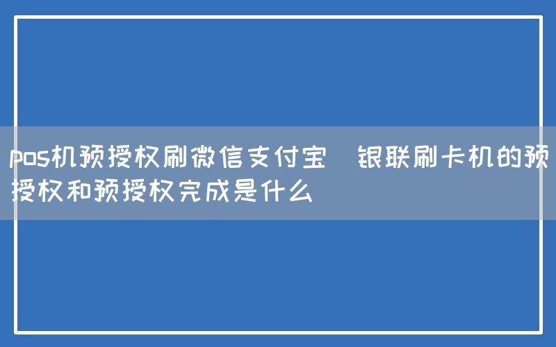 pos机预授权刷微信支付宝(银联刷卡机的预授权和预授权完成是什么)