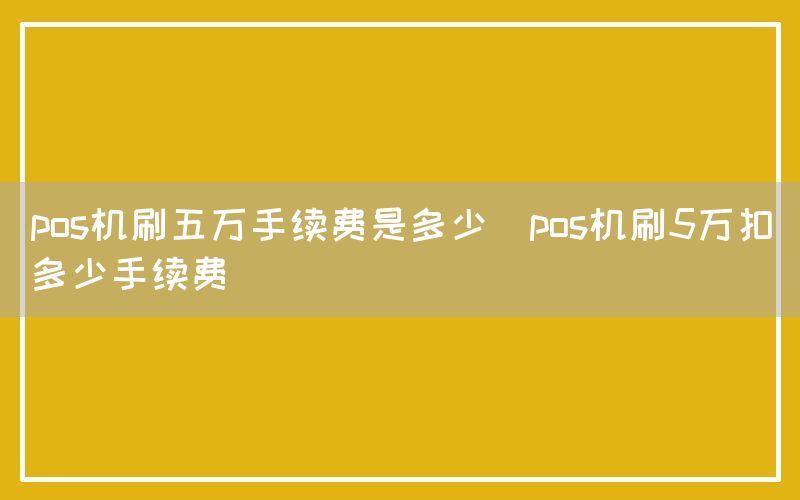 pos机刷五万手续费是多少(pos机刷5万扣多少手续费)(图1)