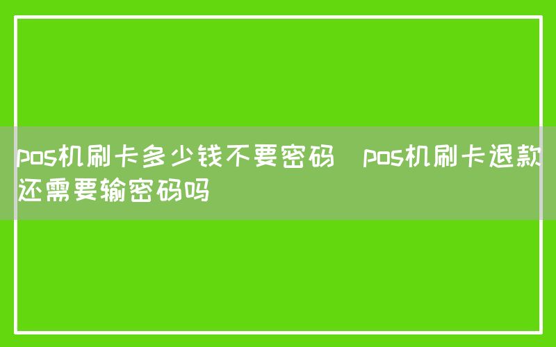 pos机刷卡多少钱不要密码(pos机刷卡退款还需要输密码吗)