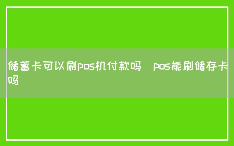 储蓄卡可以刷pos机付款吗(pos能刷储存卡吗)