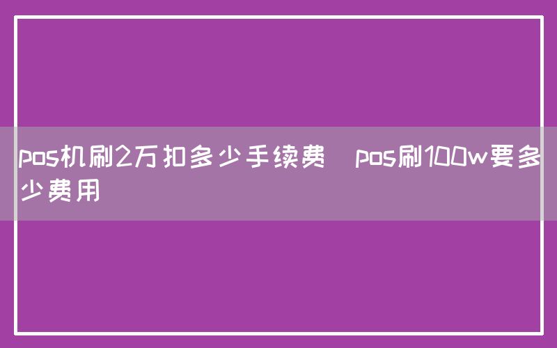 pos机刷2万扣多少手续费(pos刷100w要多少费用)