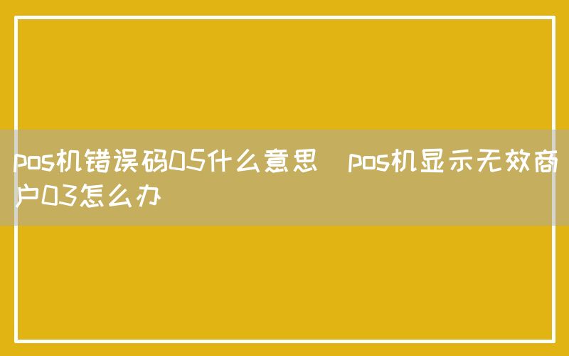 pos机错误码05什么意思(pos机显示无效商户03怎么办)