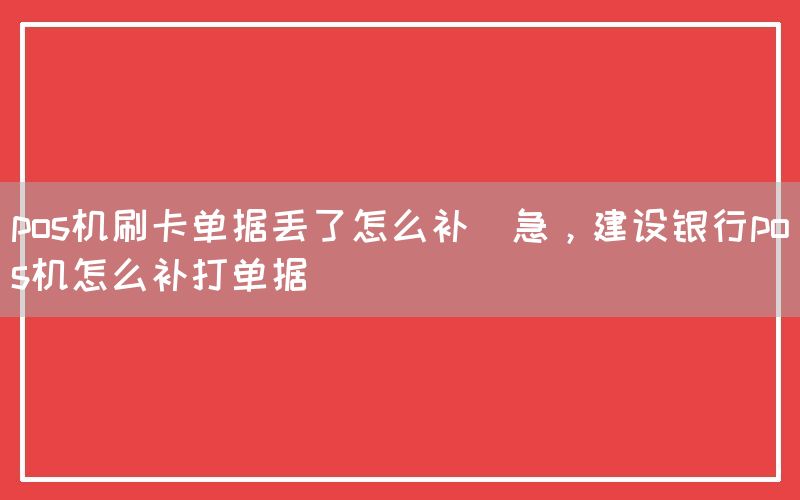 pos机刷卡单据丢了怎么补(急，建设银行pos机怎么补打单据)