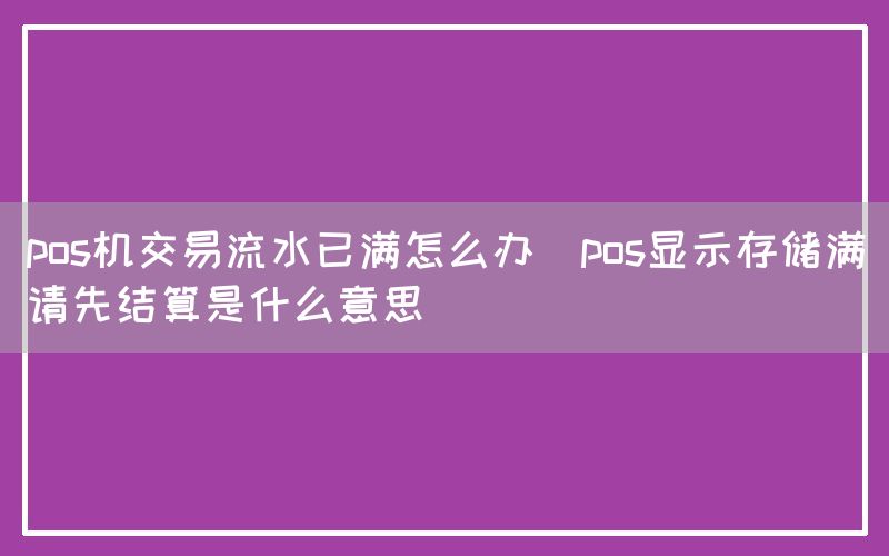 pos机交易流水已满怎么办(pos显示存储满请先结算是什么意思)