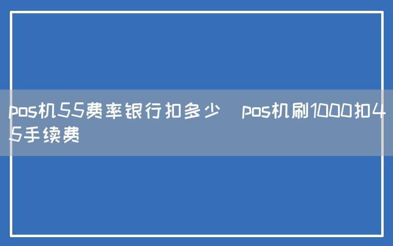 pos机55费率银行扣多少(pos机刷1000扣45手续费)