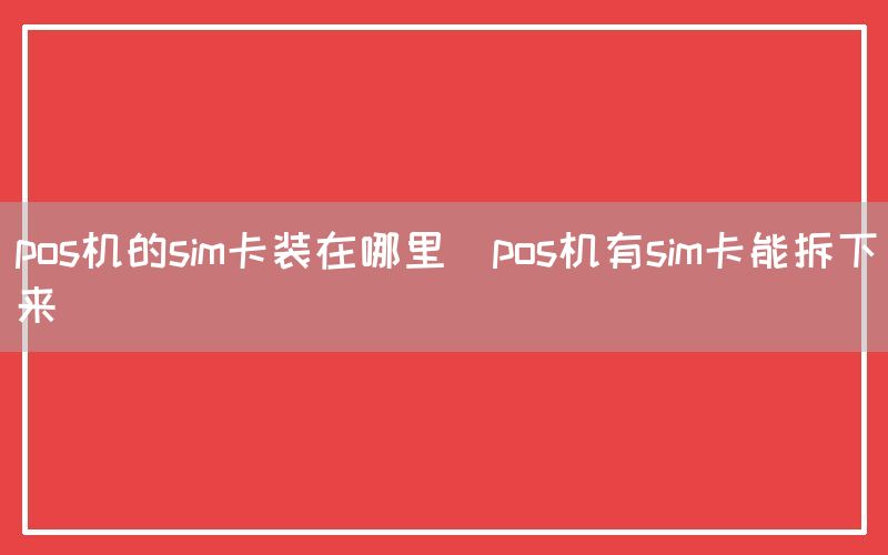 pos机的sim卡装在哪里(pos机有sim卡能拆下来)