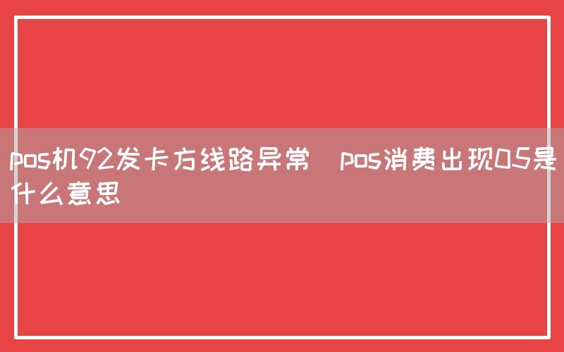 pos机92发卡方线路异常(pos消费出现05是什么意思)