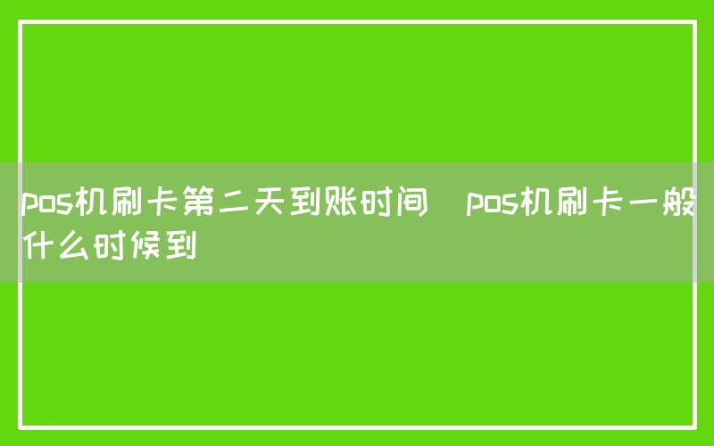 pos机刷卡第二天到账时间(pos机刷卡一般什么时候到)