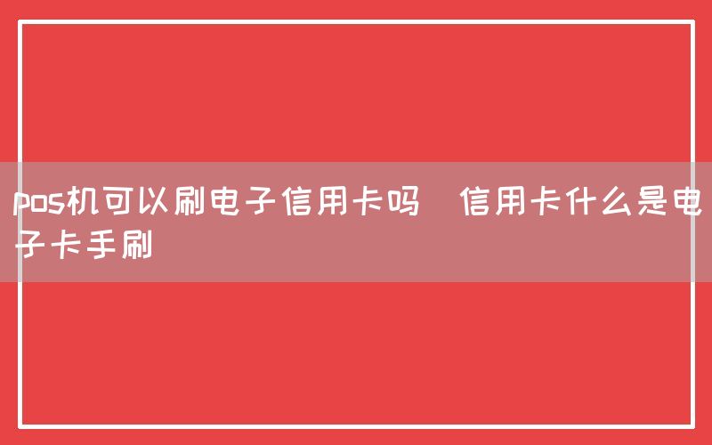 pos机可以刷电子信用卡吗(信用卡什么是电子卡手刷)