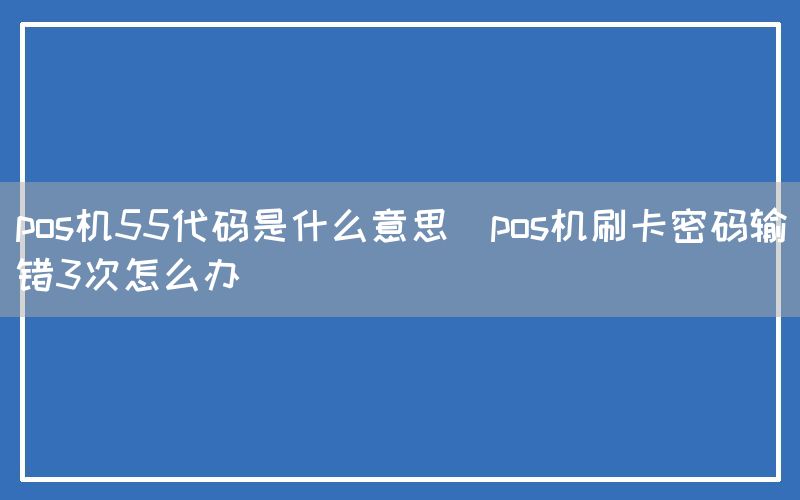 pos机55代码是什么意思(pos机刷卡密码输错3次怎么办)