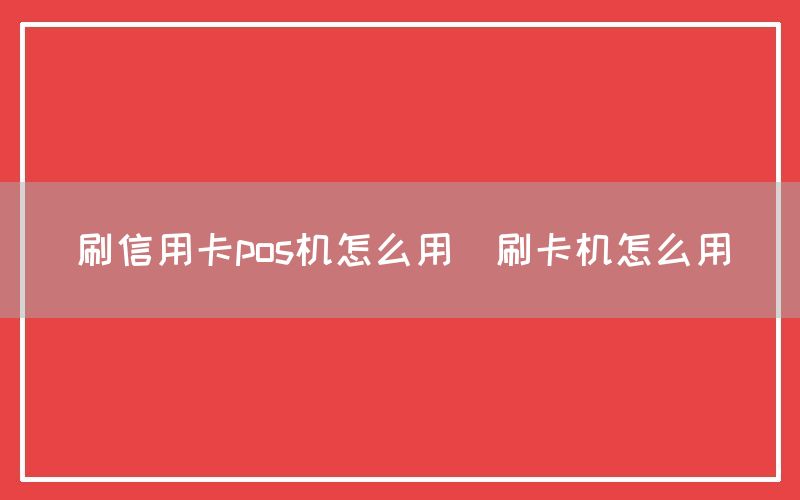 刷信用卡pos机怎么用(刷卡机怎么用)