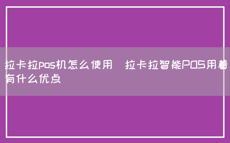 拉卡拉pos机怎么使用(拉卡拉智能POS用着有什么优点)