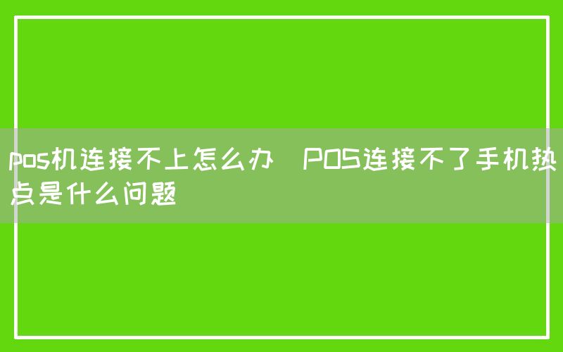 pos机连接不上怎么办(POS连接不了手机热点是什么问题)