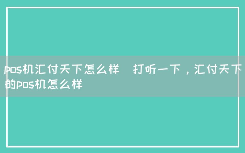 pos机汇付天下怎么样(打听一下，汇付天下的pos机怎么样)