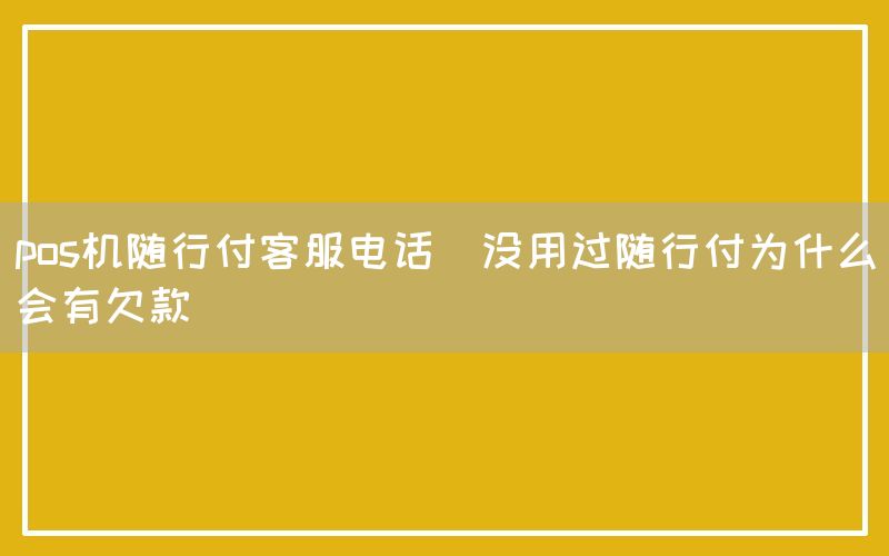 pos机随行付客服电话(没用过随行付为什么会有欠款)