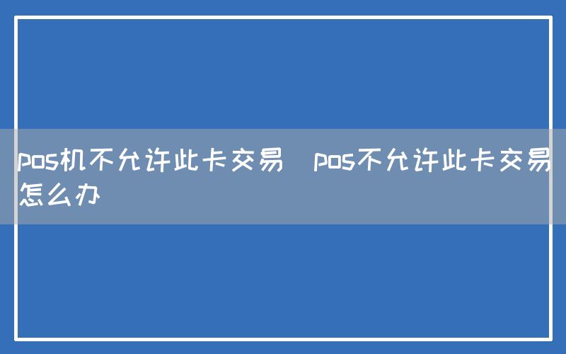 pos机不允许此卡交易(pos不允许此卡交易怎么办)