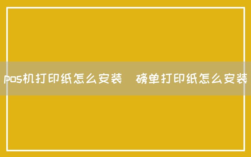 pos机打印纸怎么安装(磅单打印纸怎么安装)