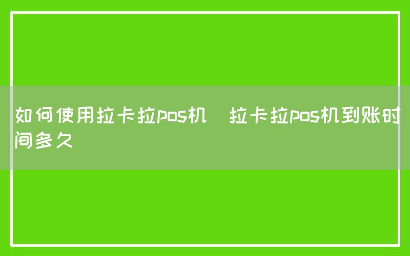 如何使用拉卡拉pos机(拉卡拉pos机到账时间多久)