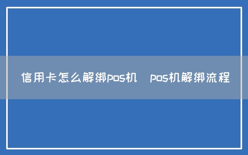 信用卡怎么解绑pos机(pos机解绑流程)