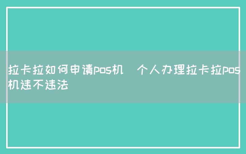 拉卡拉如何申请pos机(个人办理拉卡拉pos机违不违法)