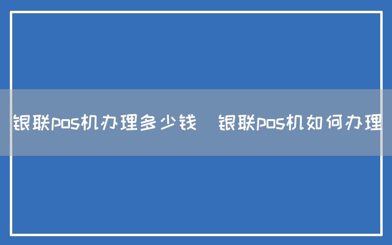 银联pos机办理多少钱(银联pos机如何办理)