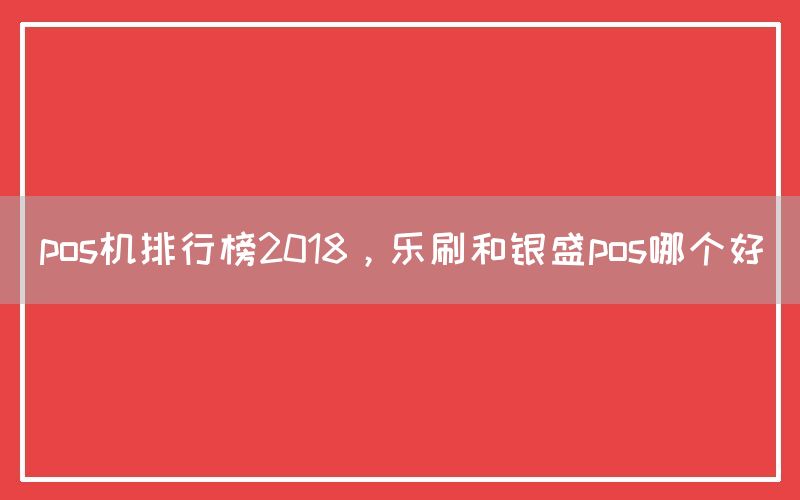 pos机排行榜2018，乐刷和银盛pos哪个好