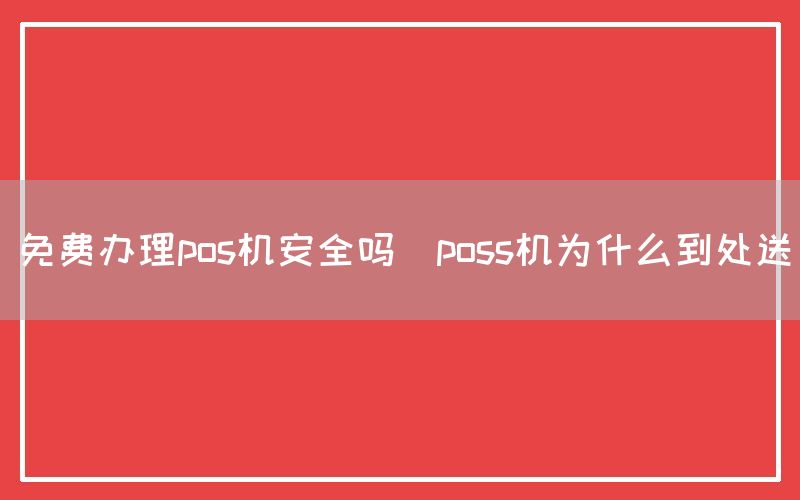 免费办理pos机安全吗(poss机为什么到处送)