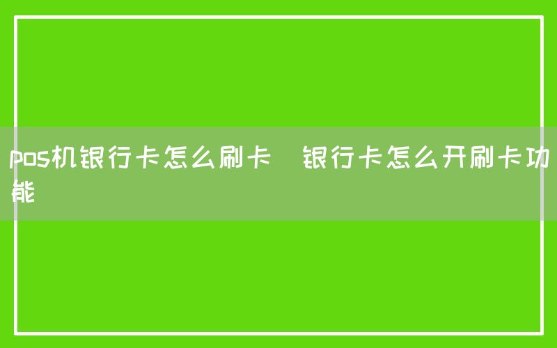 pos机银行卡怎么刷卡(银行卡怎么开刷卡功能)