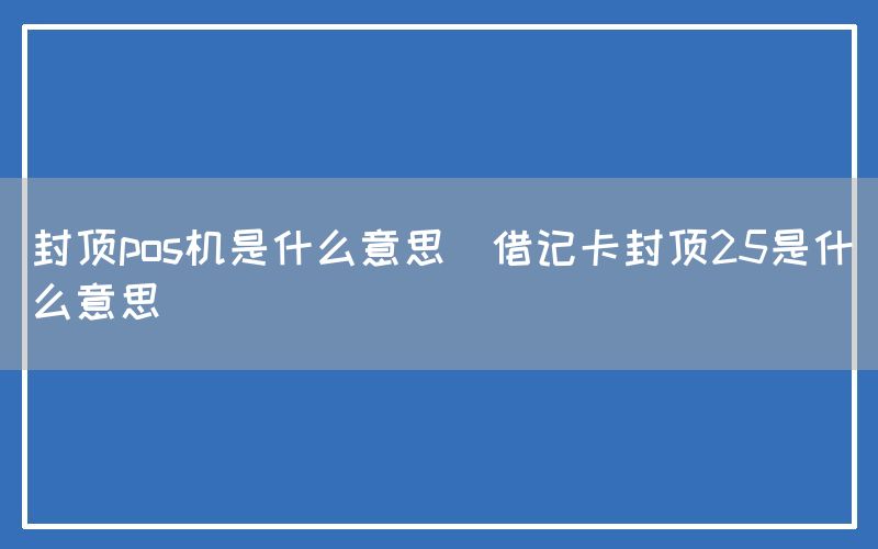 封顶pos机是什么意思(借记卡封顶25是什么意思)